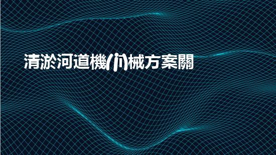 清淤河道機(jī)械方案關(guān)鍵技術(shù)揭秘：提升清淤效率的突破性方法！